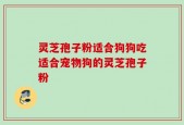 灵芝孢子粉适合狗狗吃适合宠物狗的灵芝孢子粉