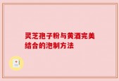 灵芝孢子粉与黄酒完美结合的泡制方法