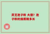 灵芝孢子粉 大德？孢子粉的保质期多长