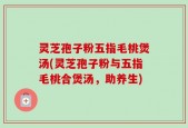 灵芝孢子粉五指毛桃煲汤(灵芝孢子粉与五指毛桃合煲汤，助养生)