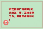 灵芝新品广告视频(灵芝新品广告：发现自然之力，启迪生命源动力)