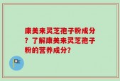 康美来灵芝孢子粉成分？了解康美来灵芝孢子粉的营养成分？