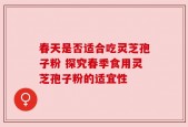 春天是否适合吃灵芝孢子粉 探究春季食用灵芝孢子粉的适宜性