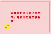尝鲜贵州灵芝孢子提取物，开启你的养生新篇章”