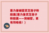 惠力普破壁灵芝孢子粉胶囊(惠力普灵芝孢子粉胶囊——突破壁，更有效吸收！)
