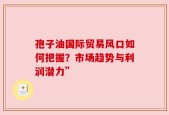 孢子油国际贸易风口如何把握？市场趋势与利润潜力”