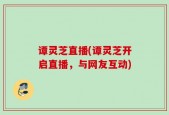 谭灵芝直播(谭灵芝开启直播，与网友互动)