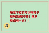 睡觉不踏实可以喝孢子粉吗(疑眠不安？孢子粉或有一试！)