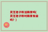 灵芝孢子粉活肠胃吗(灵芝孢子粉对肠胃有益吗？)