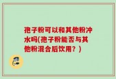 孢子粉可以和其他粉冲水吗(孢子粉能否与其他粉混合后饮用？)