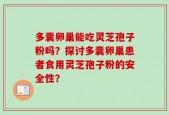 多囊卵巢能吃灵芝孢子粉吗？探讨多囊卵巢患者食用灵芝孢子粉的安全性？