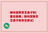 御坊堂牌灵芝孢子粉(重拾健康，御坊堂牌灵芝孢子粉荐您尝试)