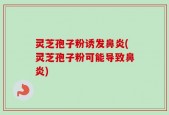 灵芝孢子粉诱发鼻炎(灵芝孢子粉可能导致鼻炎)