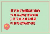 灵芝孢子油番茄红素的作用与功效(倍知优牌)(灵芝孢子油与番茄红素的功效及作用)
