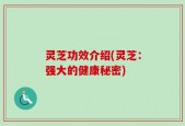 灵芝功效介绍(灵芝：强大的健康秘密)