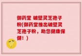 御药堂 破壁灵芝孢子粉(御药堂推出破壁灵芝孢子粉，助您健康保健！)