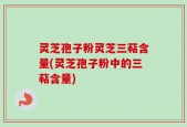 灵芝孢子粉灵芝三萜含量(灵芝孢子粉中的三萜含量)