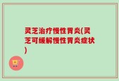 灵芝治疗慢性胃炎(灵芝可缓解慢性胃炎症状)