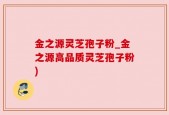 金之源灵芝孢子粉_金之源高品质灵芝孢子粉)