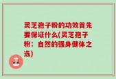 灵芝孢子粉的功效首先要保证什么(灵芝孢子粉：自然的强身健体之选)