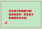 灵芝孢子粉破壁识别(提高吸收率！灵芝孢子粉破壁技术问世)