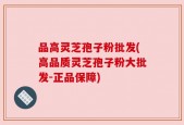 品高灵芝孢子粉批发(高品质灵芝孢子粉大批发-正品保障)