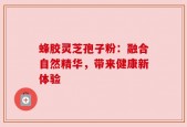 蜂胶灵芝孢子粉：融合自然精华，带来健康新体验
