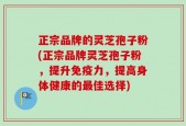 正宗品牌的灵芝孢子粉(正宗品牌灵芝孢子粉，提升免疫力，提高身体健康的最佳选择)