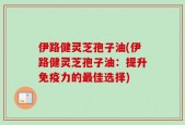 伊路健灵芝孢子油(伊路健灵芝孢子油：提升免疫力的最佳选择)