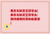 黄芪石斛灵芝茯苓水(黄芪石斛灵芝茯苓水：保持健康的液体能量源)