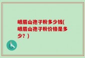 峨眉山孢子粉多少钱(峨眉山孢子粉价格是多少？)