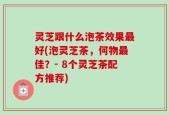 灵芝跟什么泡茶效果最好(泡灵芝茶，何物最佳？- 8个灵芝茶配方推荐)