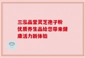 三泓品堂灵芝孢子粉 优质养生品给您带来健康活力新体验