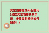 灵芝酒糟做法大全图片(绝佳灵芝酒糟美食手册，多图资料教你如何制作！)