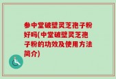 参中堂破壁灵芝孢子粉好吗(中堂破壁灵芝孢子粉的功效及使用方法简介)