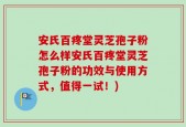 安氏百疼堂灵芝孢子粉怎么样安氏百疼堂灵芝孢子粉的功效与使用方式，值得一试！)