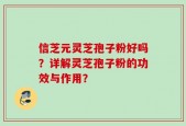 信芝元灵芝孢子粉好吗？详解灵芝孢子粉的功效与作用？