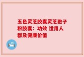 五色灵芝胶囊灵芝孢子粉胶囊：功效 适用人群及健康价值