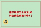 孢子粉应怎么吃法(如何正确食用孢子粉？)