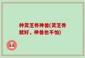 种灵芝养神兽(灵芝养就好，神兽也不怕)