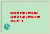 破壁灵芝孢子粉寒吗(破壁灵芝孢子粉是否适合冬季？)