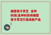 破壁孢子灵芝  金钟科技(金钟科技将破壁孢子灵芝打造成新产品)