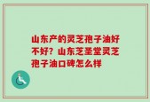 山东产的灵芝孢子油好不好？山东芝圣堂灵芝孢子油口碑怎么样