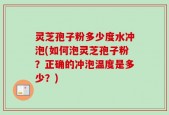 灵芝孢子粉多少度水冲泡(如何泡灵芝孢子粉？正确的冲泡温度是多少？)