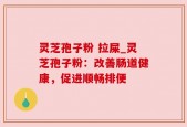 灵芝孢子粉 拉屎_灵芝孢子粉：改善肠道健康，促进顺畅排便