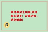 西洋参灵芝功能(西洋参与灵芝：双重功效，助您健康)