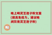 晚上喝灵芝孢子粉文案(提高免疫力，建议晚间饮用灵芝孢子粉)