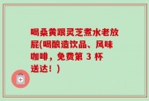 喝桑黄跟灵芝煮水老放屁(喝酿造饮品、风味咖啡，免费第 3 杯送达！)