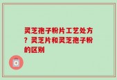 灵芝孢子粉片工艺处方？灵芝片和灵芝孢子粉的区别