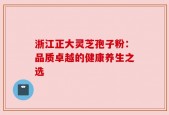 浙江正大灵芝孢子粉：品质卓越的健康养生之选